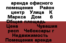 аренда офисного помещения  › Район ­ центр › Улица ­ К Маркса › Дом ­ 52б › Общая площадь ­ 16 › Цена ­ 4 000 - Чувашия респ., Чебоксары г. Недвижимость » Помещения аренда   . Чувашия респ.,Чебоксары г.